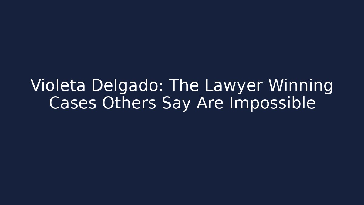 Violeta Delgado: The Lawyer Winning Cases Others Say Are Impossible