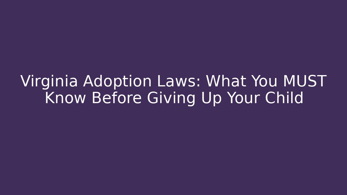 Virginia Adoption Laws: What You MUST Know Before Giving Up Your Child