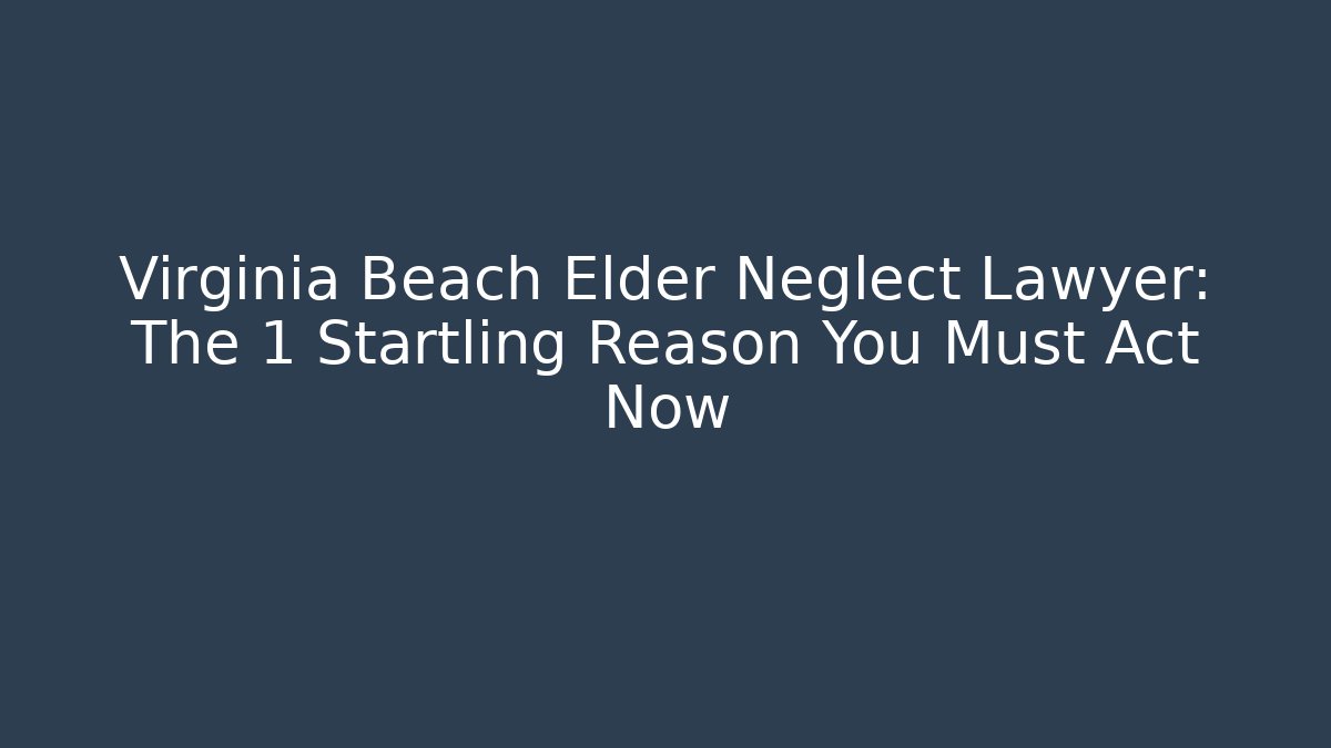 Virginia Beach Elder Neglect Lawyer: The 1 Startling Reason You Must Act Now