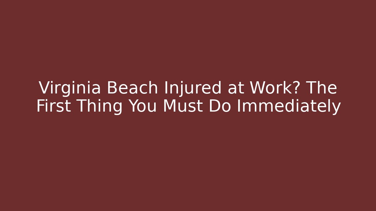 Virginia Beach Injured at Work? The First Thing You Must Do Immediately