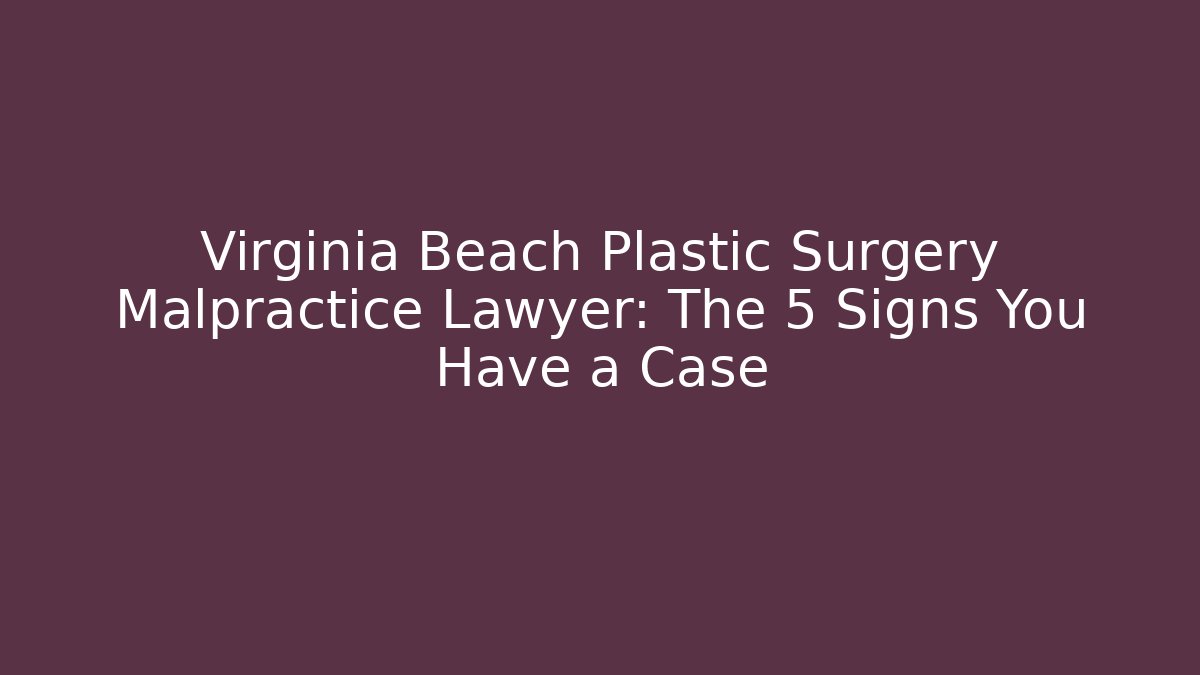 Virginia Beach Plastic Surgery Malpractice Lawyer: The 5 Signs You Have a Case