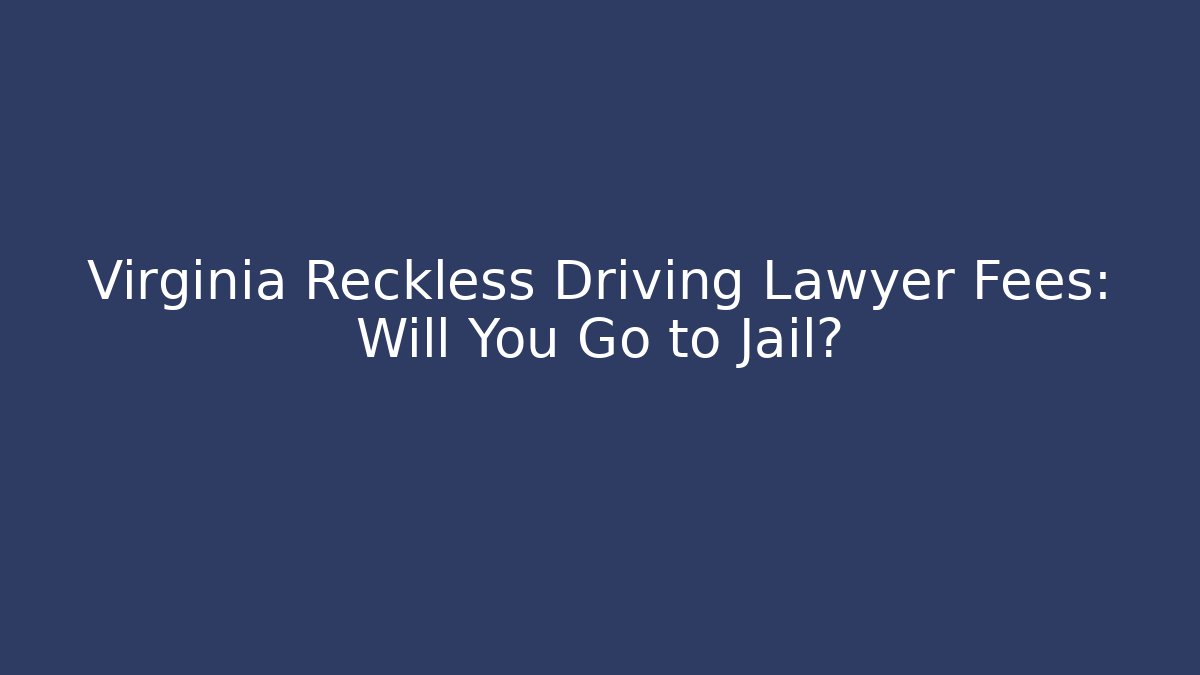 Virginia Reckless Driving Lawyer Fees: Will You Go to Jail?