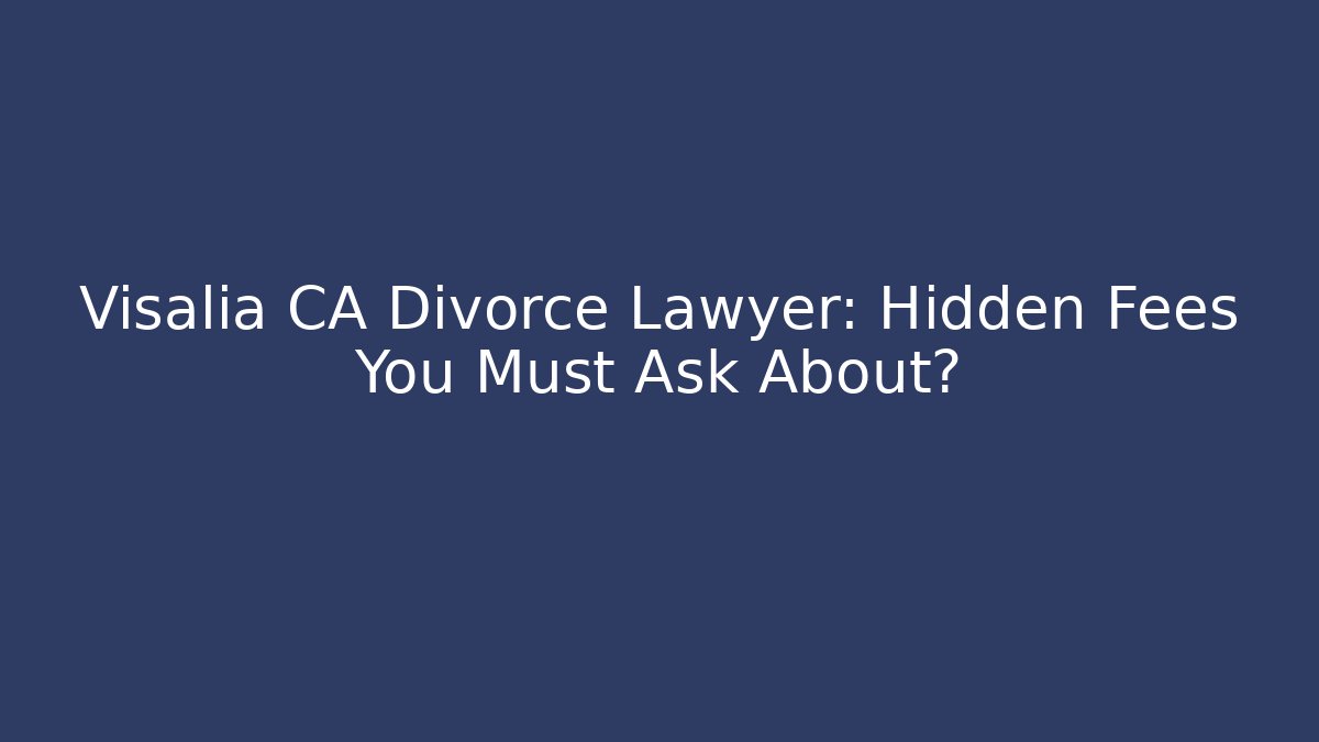 Visalia CA Divorce Lawyer: Hidden Fees You Must Ask About?