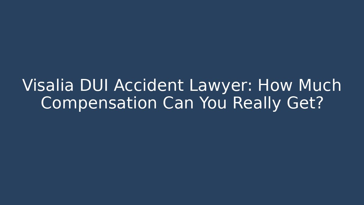 Visalia DUI Accident Lawyer: How Much Compensation Can You Really Get?