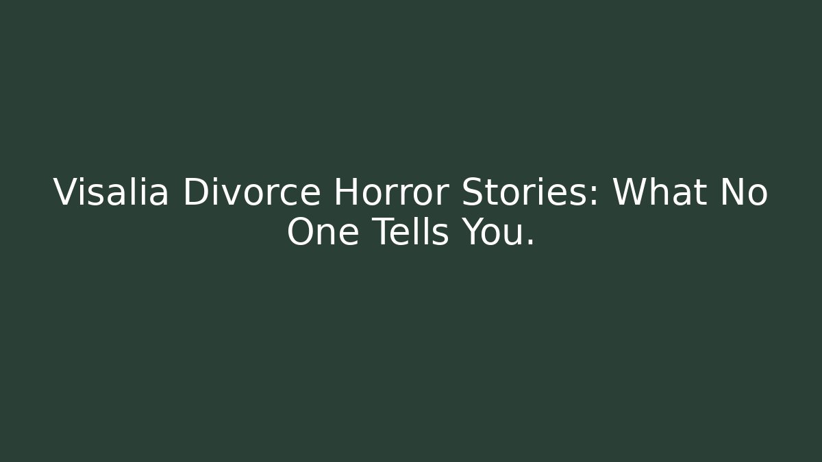 Visalia Divorce Horror Stories: What No One Tells You.