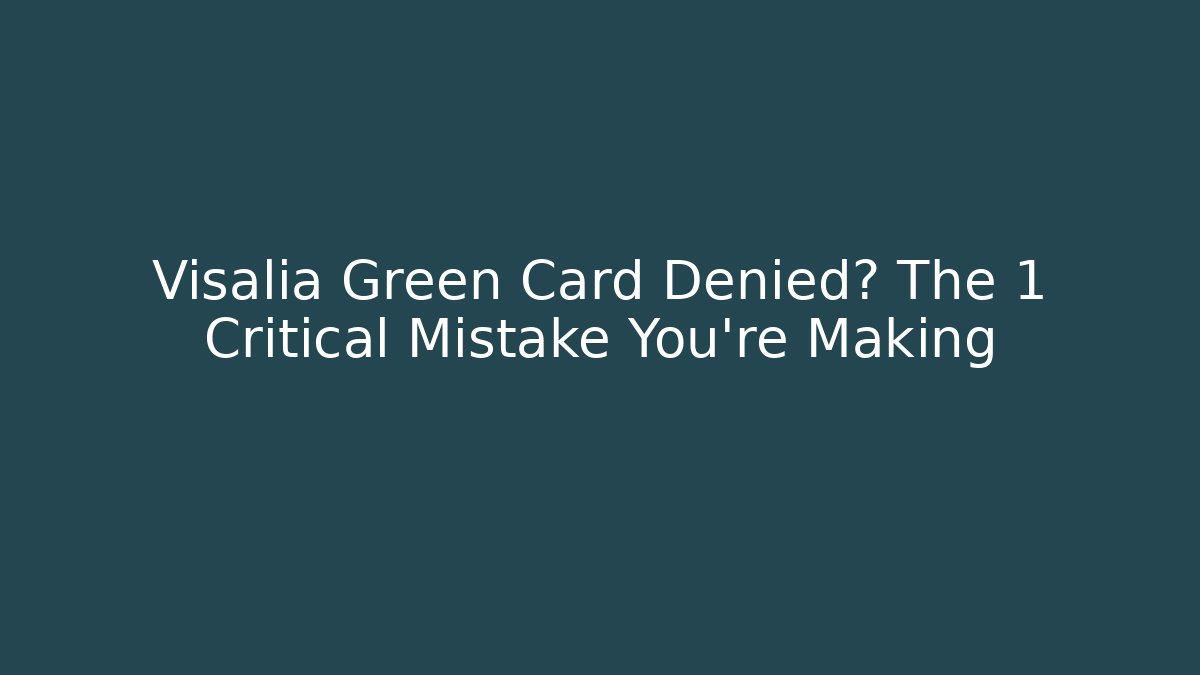 Visalia Green Card Denied? The 1 Critical Mistake You're Making