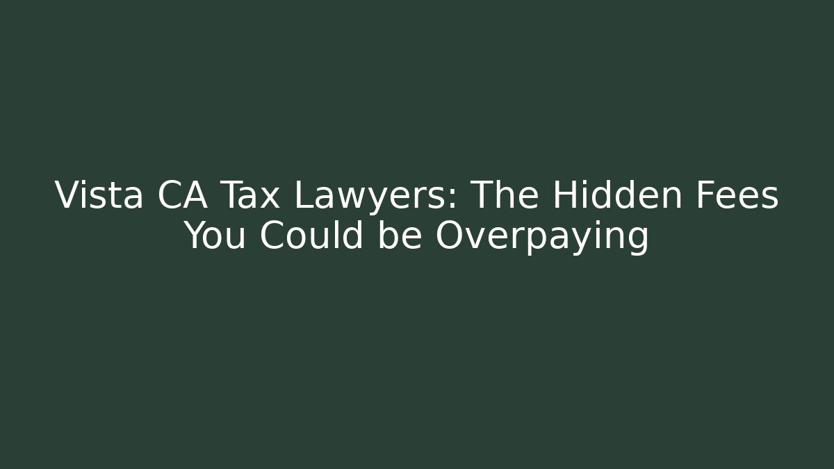 Vista CA Tax Lawyers: The Hidden Fees You Could be Overpaying