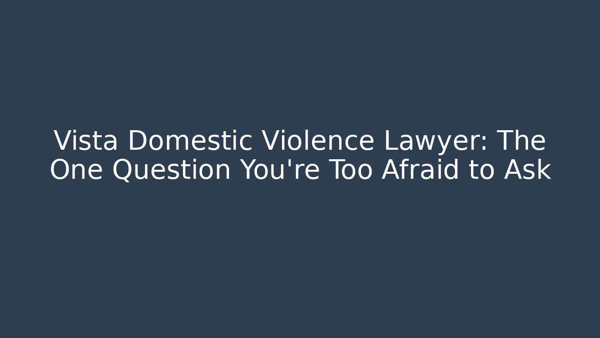 Vista Domestic Violence Lawyer: The One Question You're Too Afraid to Ask
