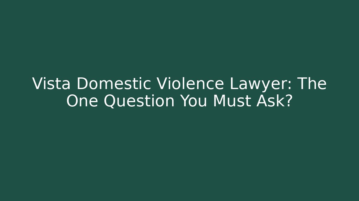 Vista Domestic Violence Lawyer: The One Question You Must Ask?
