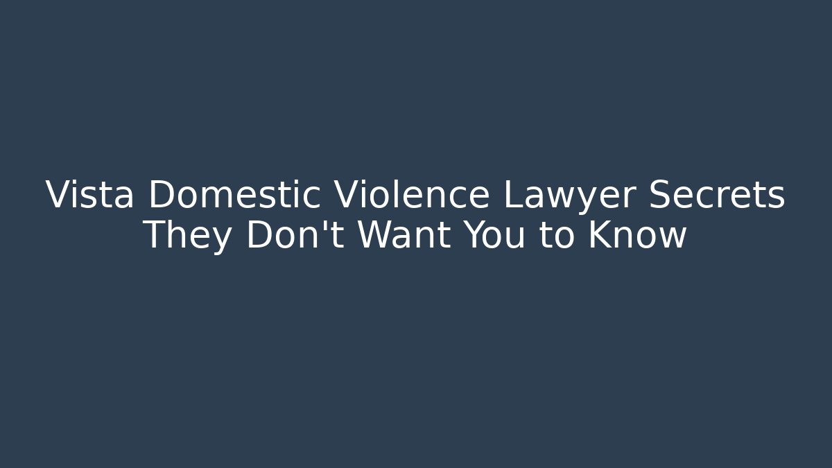 Vista Domestic Violence Lawyer Secrets They Don't Want You to Know