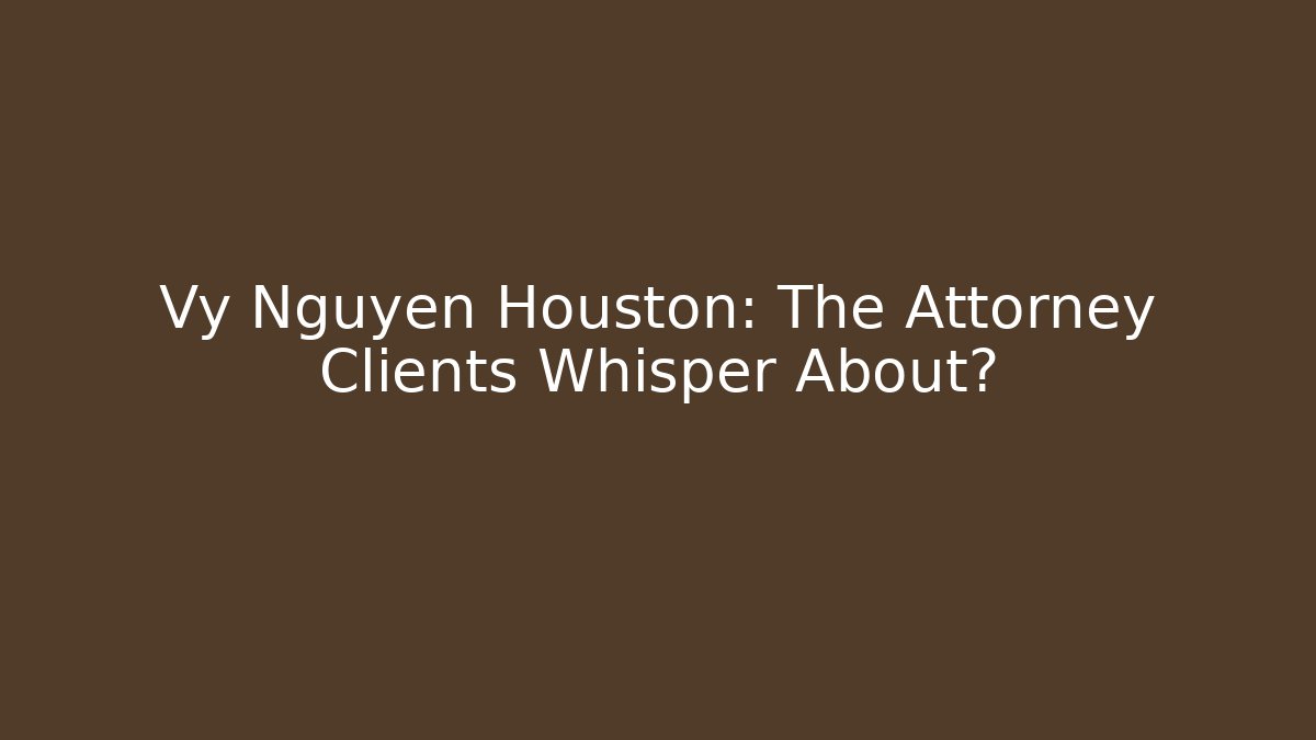 Vy Nguyen Houston: The Attorney Clients Whisper About? - WealthxGroup