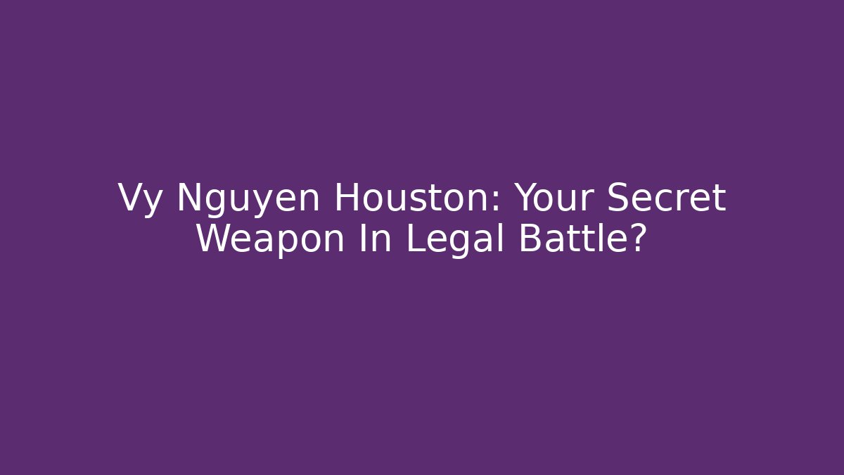 Vy Nguyen Houston: Your Secret Weapon In Legal Battle?