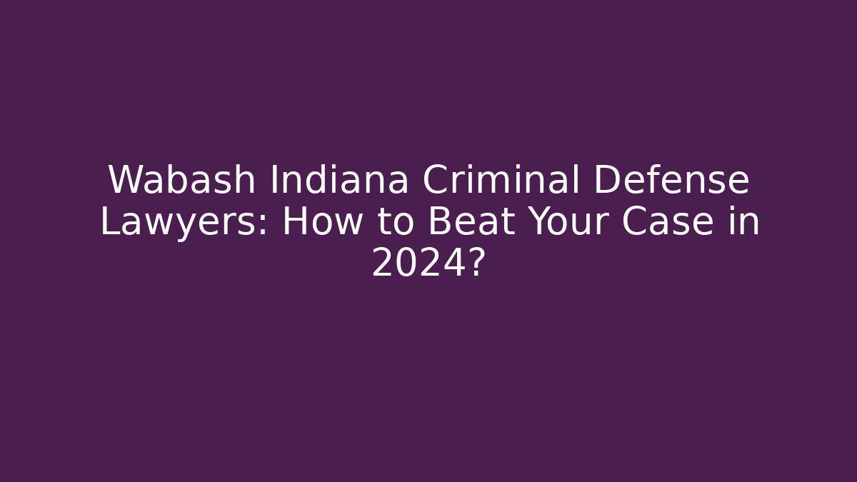 Wabash Indiana Criminal Defense Lawyers: How to Beat Your Case in 2024?