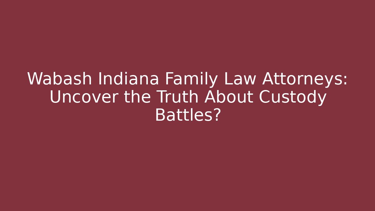 Wabash Indiana Family Law Attorneys: Uncover the Truth About Custody Battles?