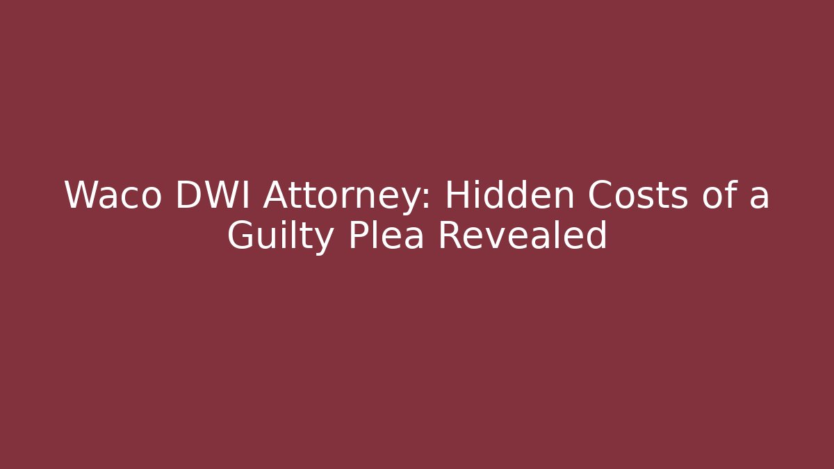 Waco DWI Attorney: Hidden Costs of a Guilty Plea Revealed