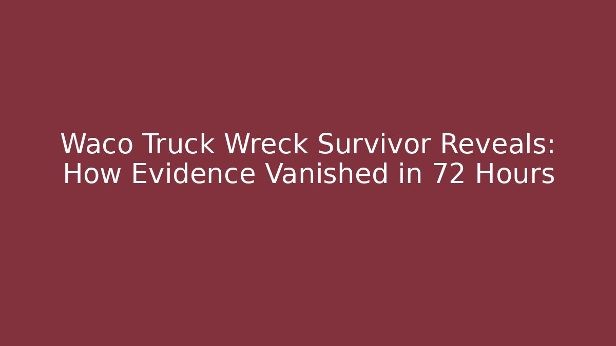 Waco Truck Wreck Survivor Reveals: How Evidence Vanished in 72 Hours