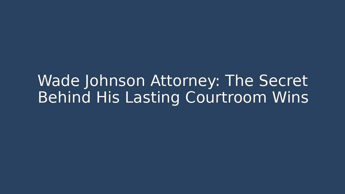 Wade Johnson Attorney: The Secret Behind His Lasting Courtroom Wins