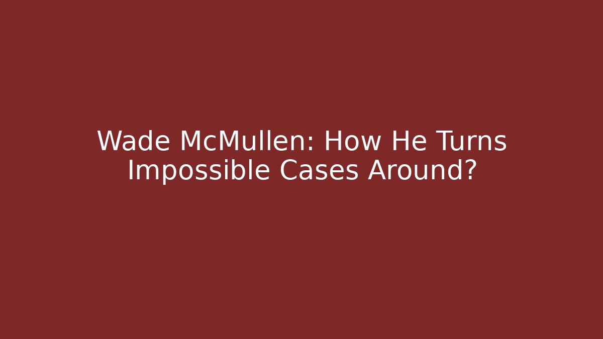 Wade McMullen: How He Turns Impossible Cases Around?