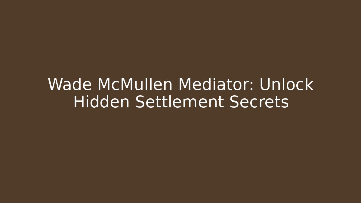 Wade McMullen Mediator: Unlock Hidden Settlement Secrets
