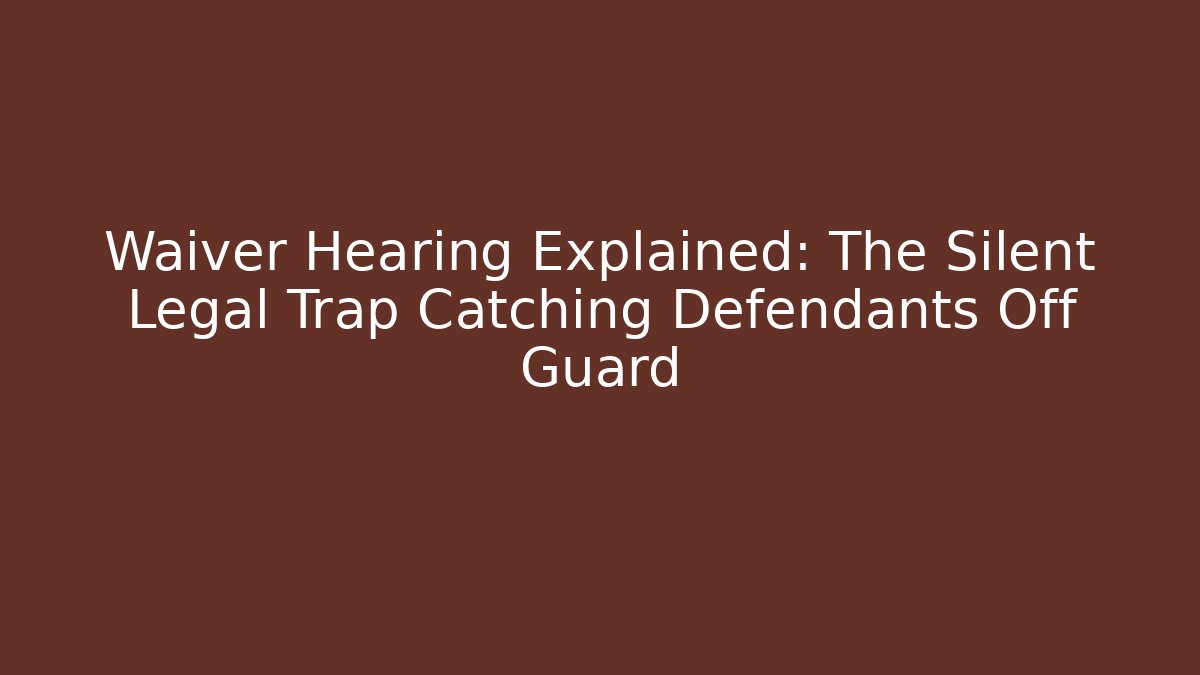 Waiver Hearing Explained: The Silent Legal Trap Catching Defendants Off Guard