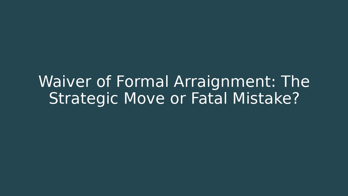 Waiver of Formal Arraignment: The Strategic Move or Fatal Mistake?
