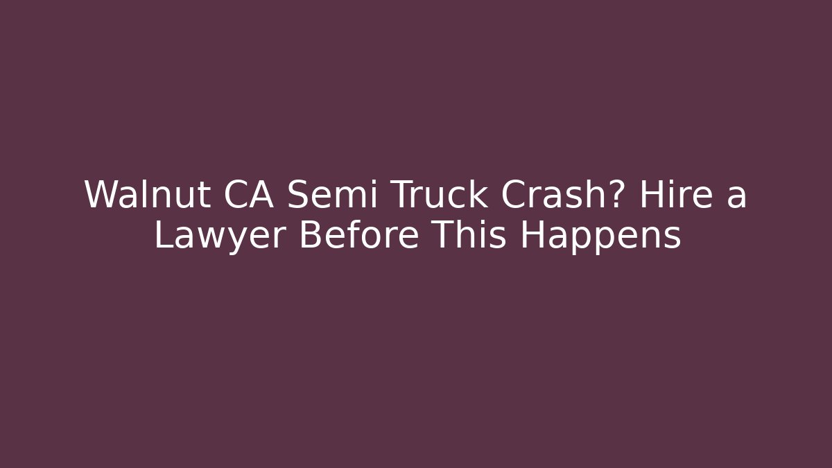 Walnut CA Semi Truck Crash? Hire a Lawyer Before This Happens