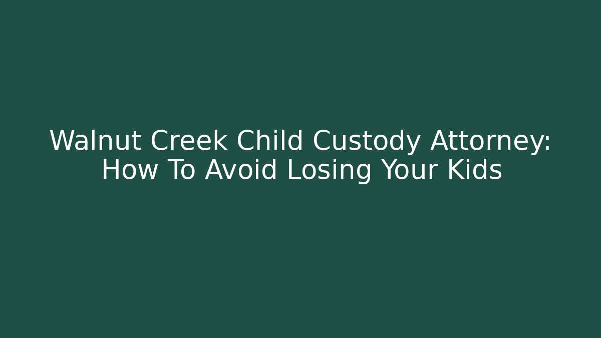Walnut Creek Child Custody Attorney: How To Avoid Losing Your Kids