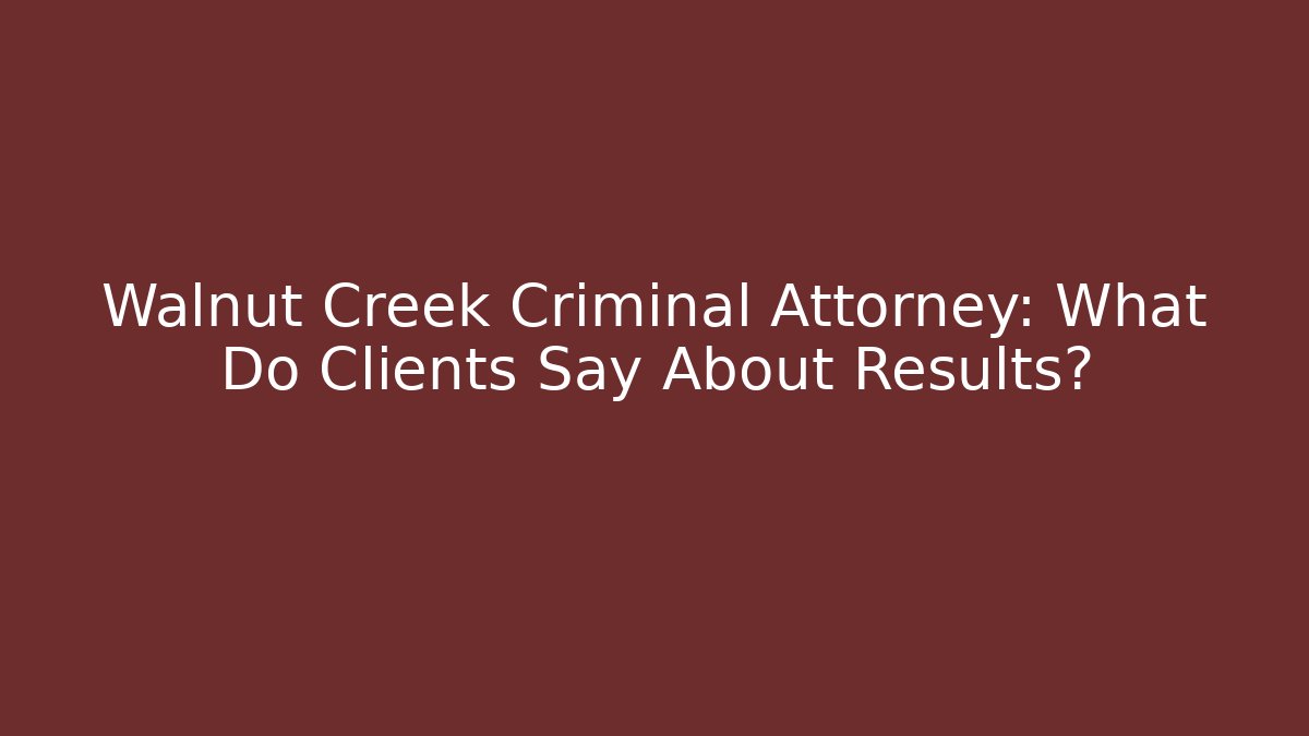 Walnut Creek Criminal Attorney: What Do Clients Say About Results?