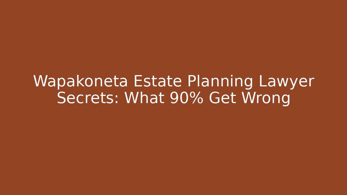Wapakoneta Estate Planning Lawyer Secrets: What 90% Get Wrong