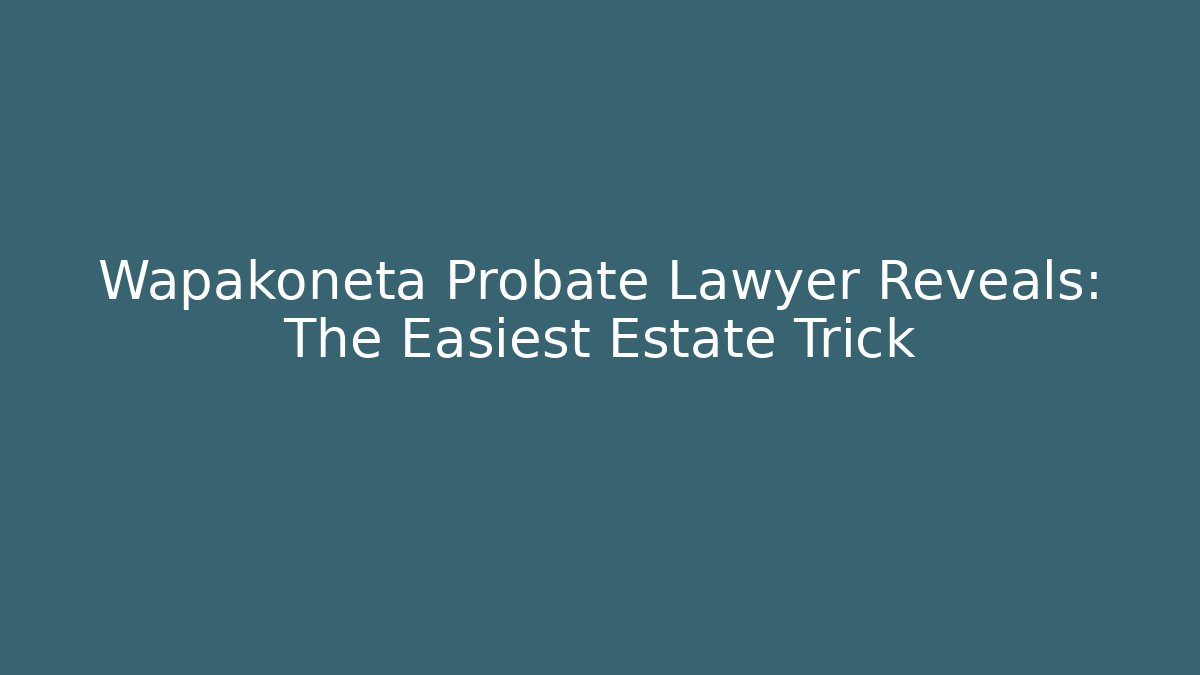 Wapakoneta Probate Lawyer Reveals: The Easiest Estate Trick