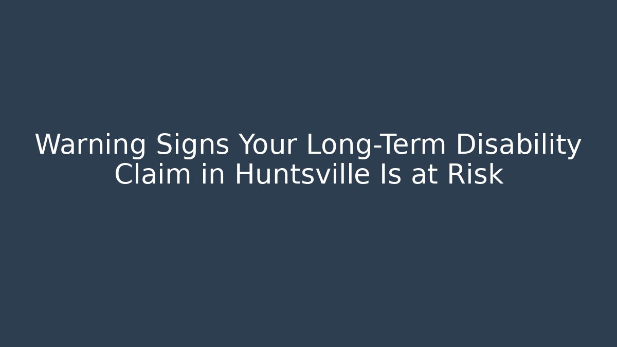 Warning Signs Your Long-Term Disability Claim in Huntsville Is at Risk