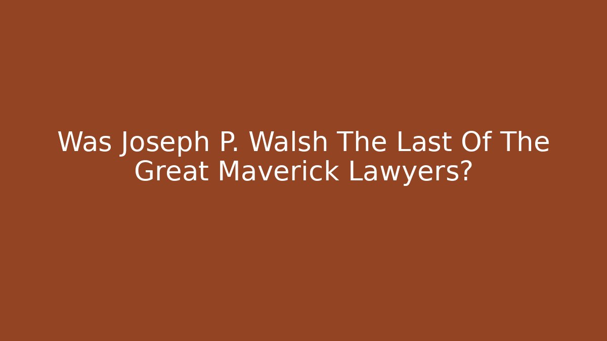 Was Joseph P. Walsh The Last Of The Great Maverick Lawyers?