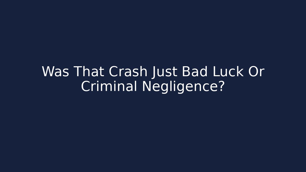 Was That Crash Just Bad Luck Or Criminal Negligence?