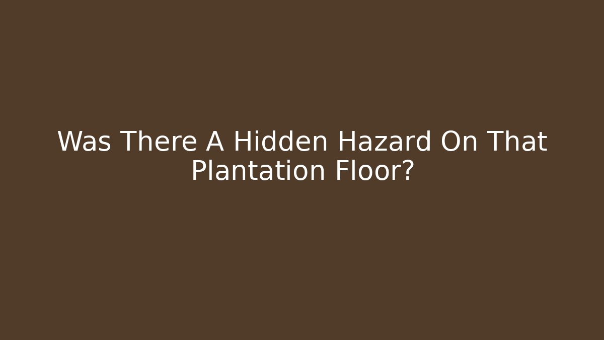 Was There A Hidden Hazard On That Plantation Floor?