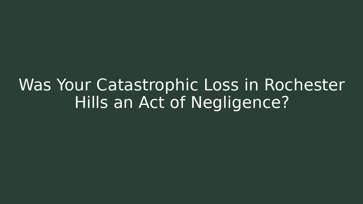 Was Your Catastrophic Loss in Rochester Hills an Act of Negligence?