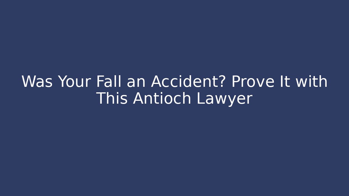 Was Your Fall an Accident? Prove It with This Antioch Lawyer