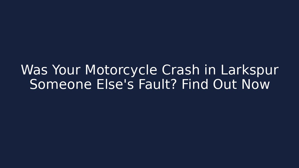 Was Your Motorcycle Crash in Larkspur Someone Else’s Fault? Find Out Now