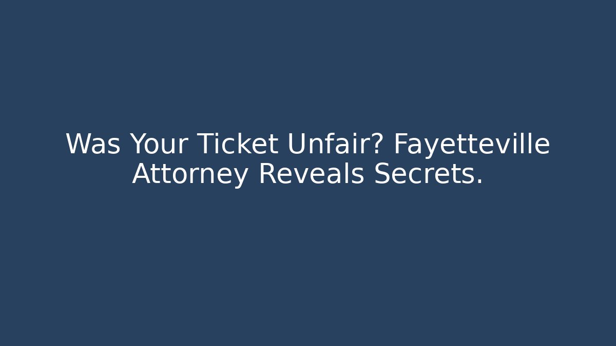 Was Your Ticket Unfair? Fayetteville Attorney Reveals Secrets.