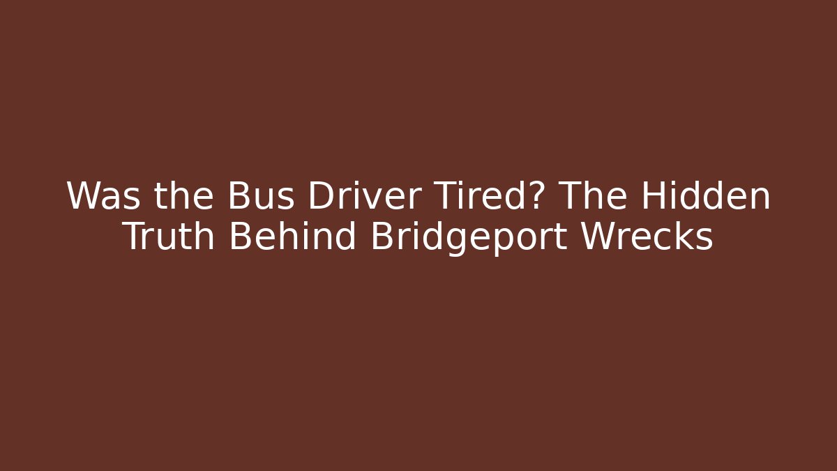Was the Bus Driver Tired? The Hidden Truth Behind Bridgeport Wrecks
