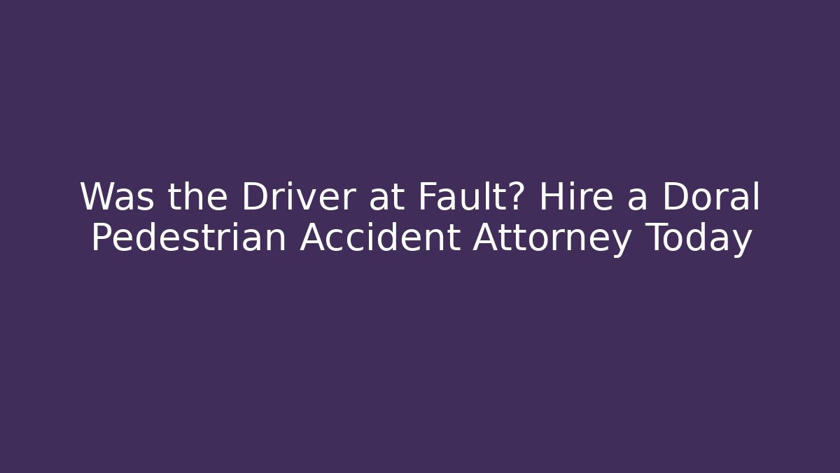 Was the Driver at Fault? Hire a Doral Pedestrian Accident Attorney Today