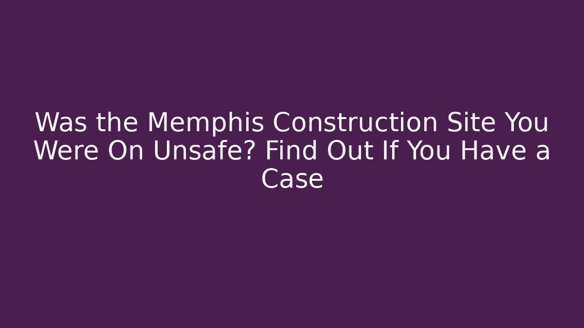 Was the Memphis Construction Site You Were On Unsafe? Find Out If You Have a Case