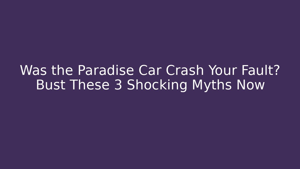 Was the Paradise Car Crash Your Fault? Bust These 3 Shocking Myths Now