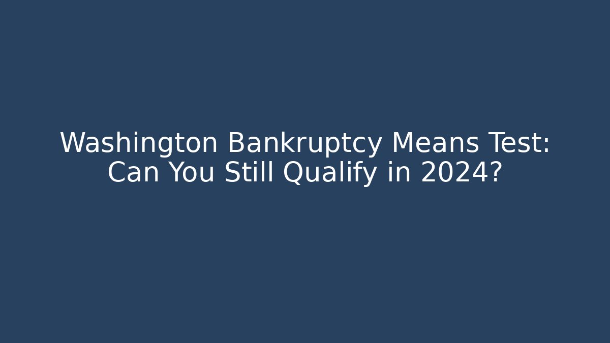 Washington Bankruptcy Means Test: Can You Still Qualify in 2024?