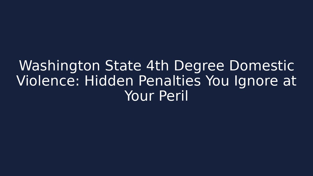 Washington State 4th Degree Domestic Violence: Hidden Penalties You Ignore at Your Peril