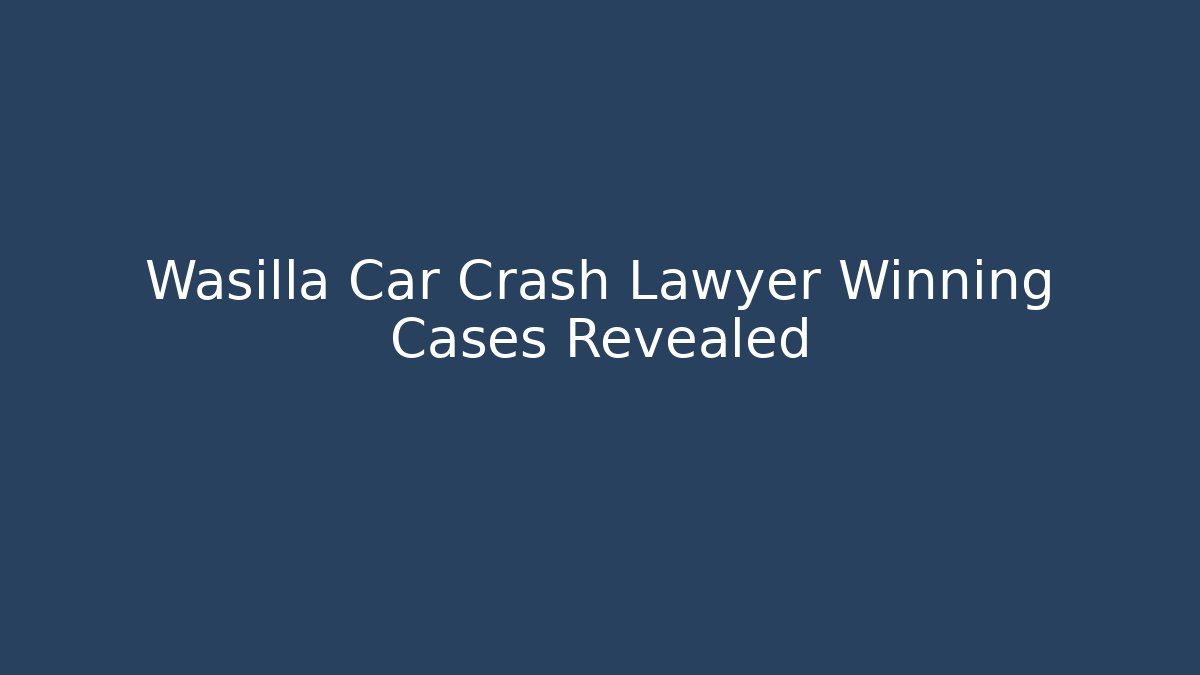 Wasilla Car Crash Lawyer Winning Cases Revealed