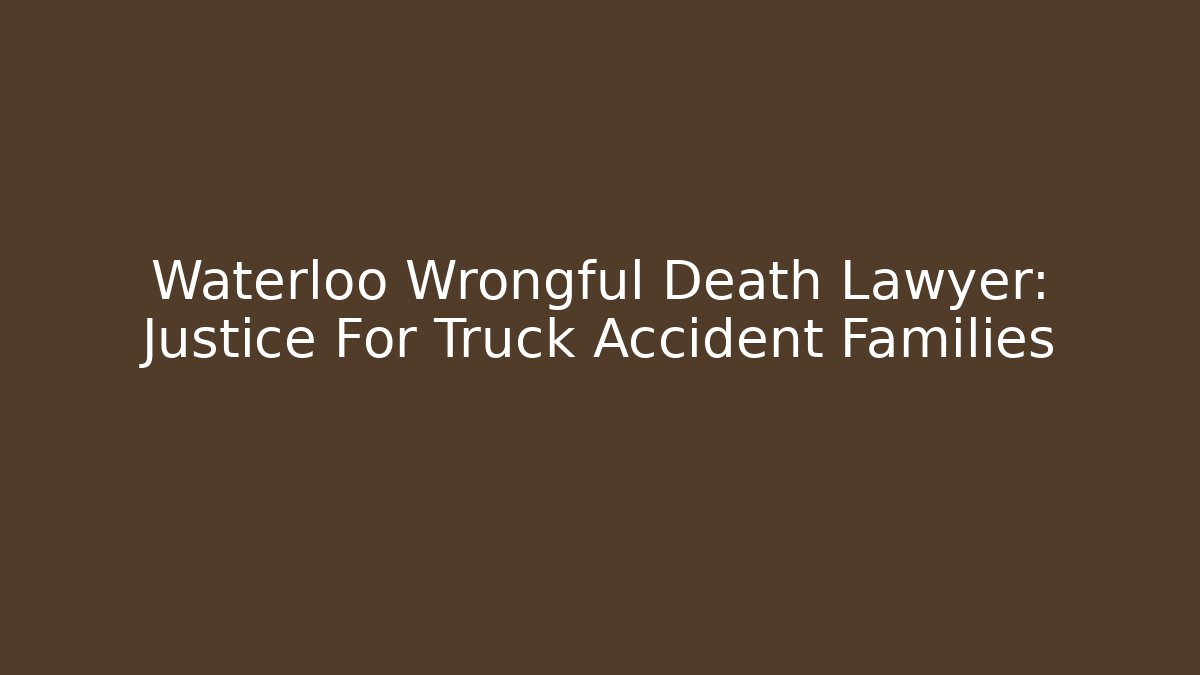 Waterloo Wrongful Death Lawyer: Justice For Truck Accident Families