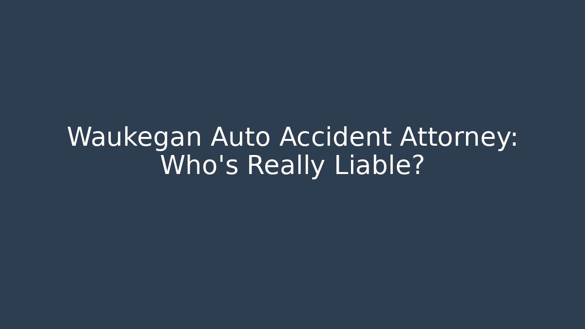 Waukegan Auto Accident Attorney: Who’s Really Liable?
