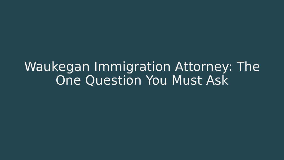 Waukegan Immigration Attorney: The One Question You Must Ask