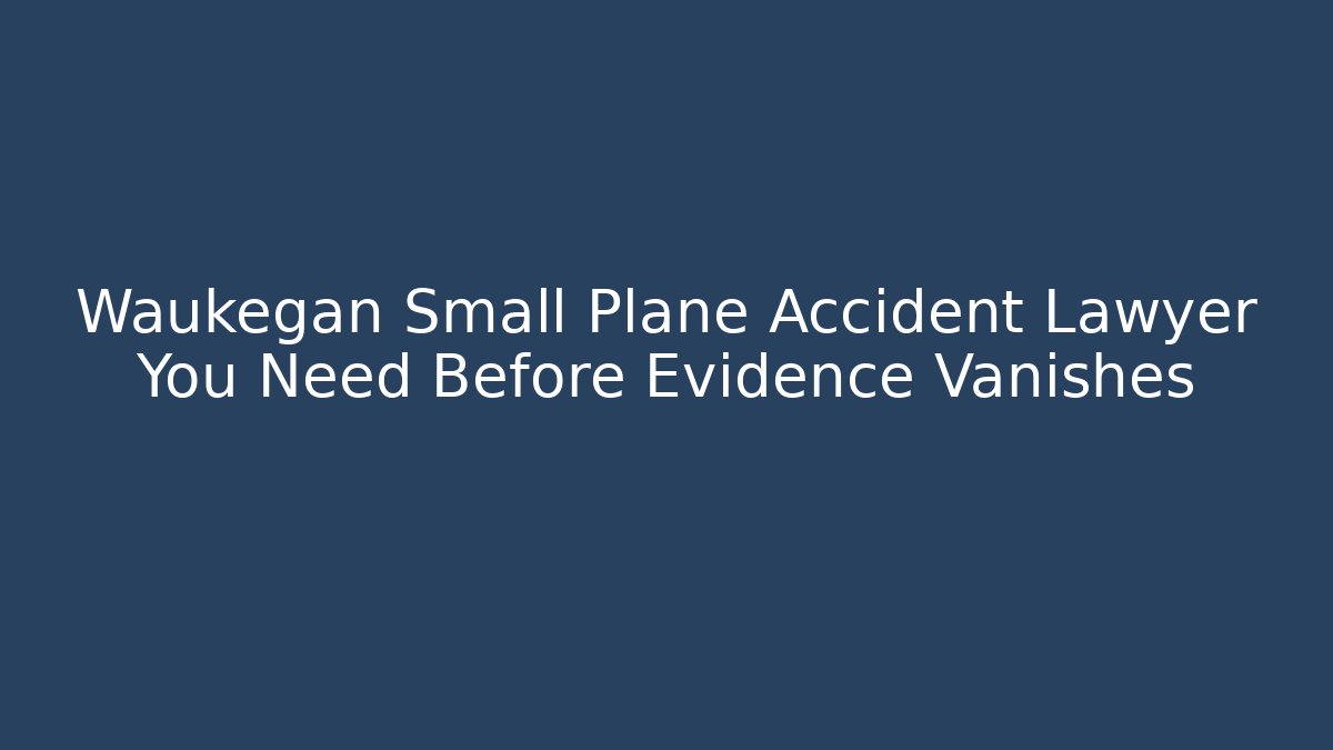 Waukegan Small Plane Accident Lawyer You Need Before Evidence Vanishes