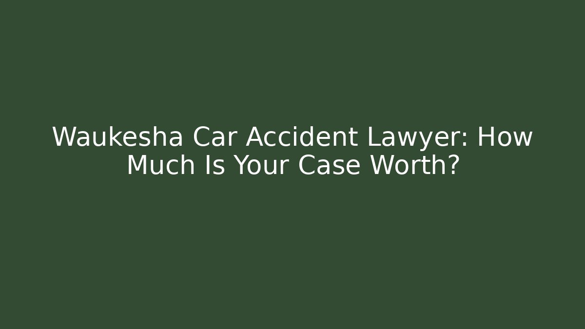 Waukesha Car Accident Lawyer: How Much Is Your Case Worth?